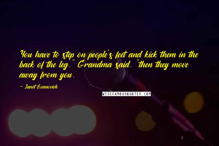 Janet Evanovich Quotes: You have to step on people's feet and kick them in the back of the leg," Grandma said, "then they move away from you.
