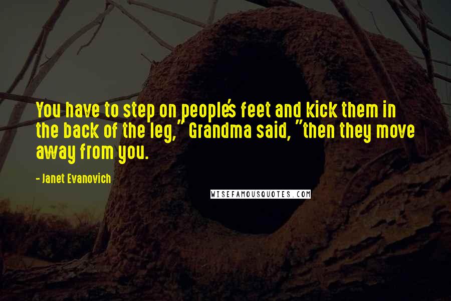 Janet Evanovich Quotes: You have to step on people's feet and kick them in the back of the leg," Grandma said, "then they move away from you.