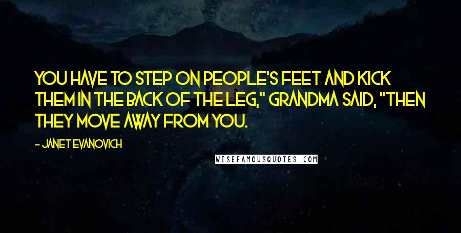 Janet Evanovich Quotes: You have to step on people's feet and kick them in the back of the leg," Grandma said, "then they move away from you.