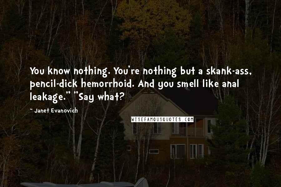 Janet Evanovich Quotes: You know nothing. You're nothing but a skank-ass, pencil-dick hemorrhoid. And you smell like anal leakage." "Say what?