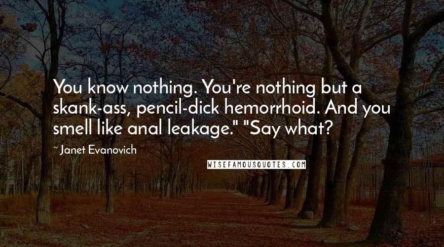 Janet Evanovich Quotes: You know nothing. You're nothing but a skank-ass, pencil-dick hemorrhoid. And you smell like anal leakage." "Say what?