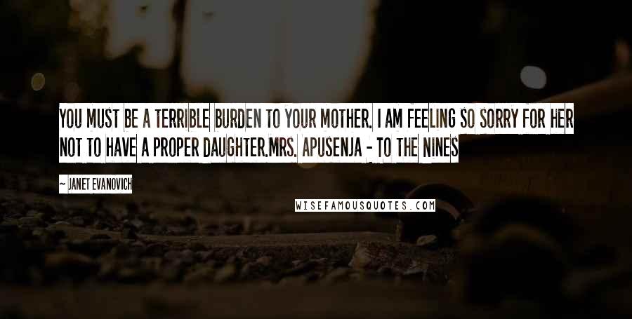 Janet Evanovich Quotes: You must be a terrible burden to your mother. I am feeling so sorry for her not to have a proper daughter.Mrs. Apusenja - To the Nines