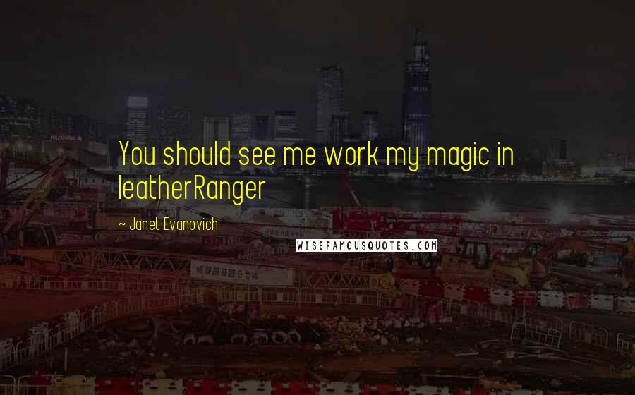 Janet Evanovich Quotes: You should see me work my magic in leatherRanger