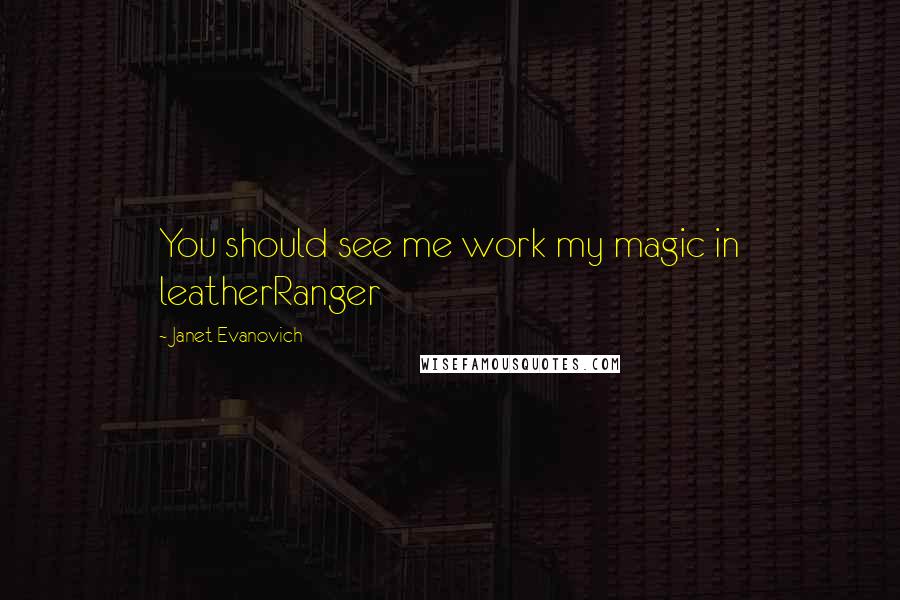 Janet Evanovich Quotes: You should see me work my magic in leatherRanger