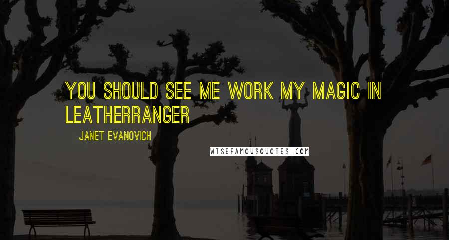 Janet Evanovich Quotes: You should see me work my magic in leatherRanger