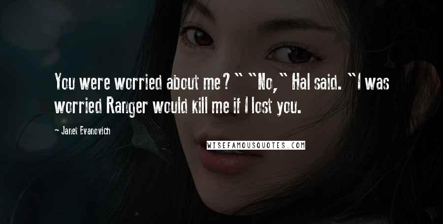 Janet Evanovich Quotes: You were worried about me?" "No," Hal said. "I was worried Ranger would kill me if I lost you.