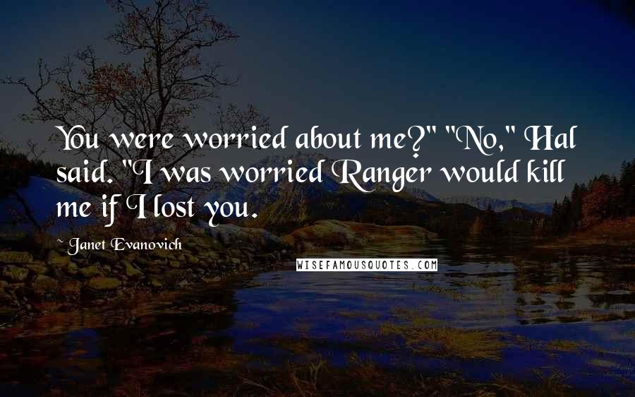 Janet Evanovich Quotes: You were worried about me?" "No," Hal said. "I was worried Ranger would kill me if I lost you.