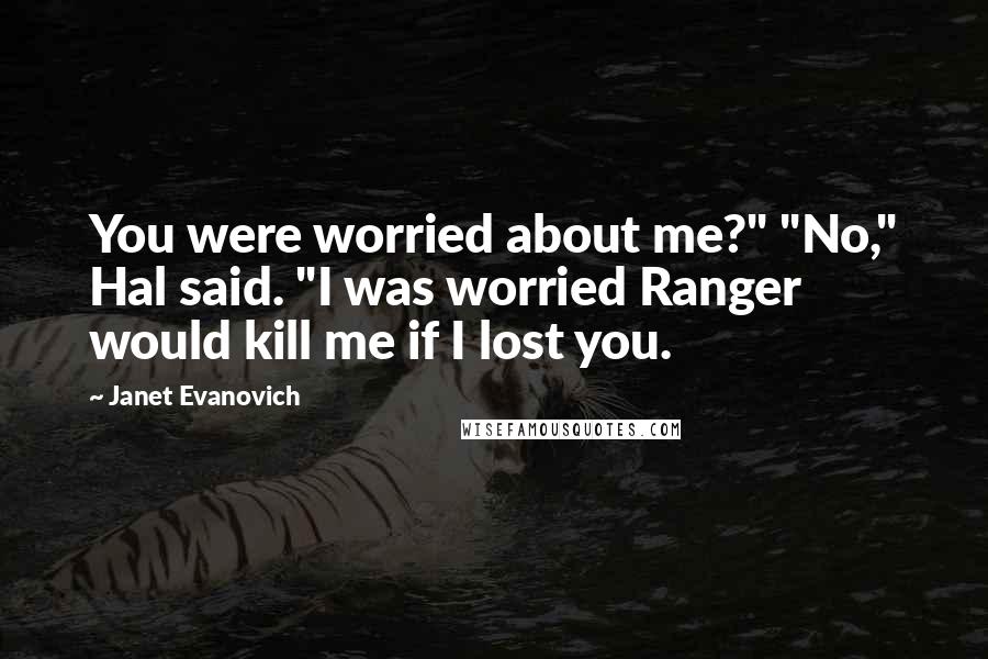 Janet Evanovich Quotes: You were worried about me?" "No," Hal said. "I was worried Ranger would kill me if I lost you.