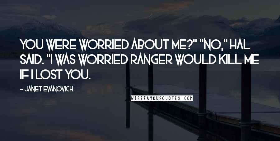 Janet Evanovich Quotes: You were worried about me?" "No," Hal said. "I was worried Ranger would kill me if I lost you.