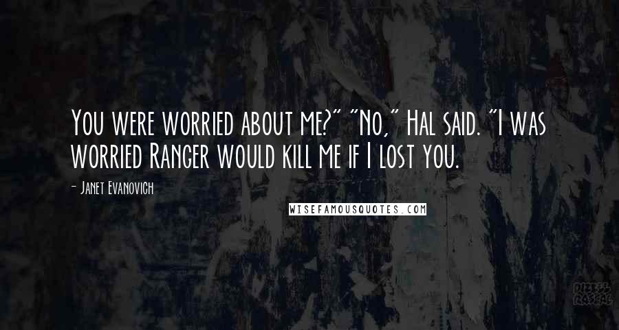 Janet Evanovich Quotes: You were worried about me?" "No," Hal said. "I was worried Ranger would kill me if I lost you.