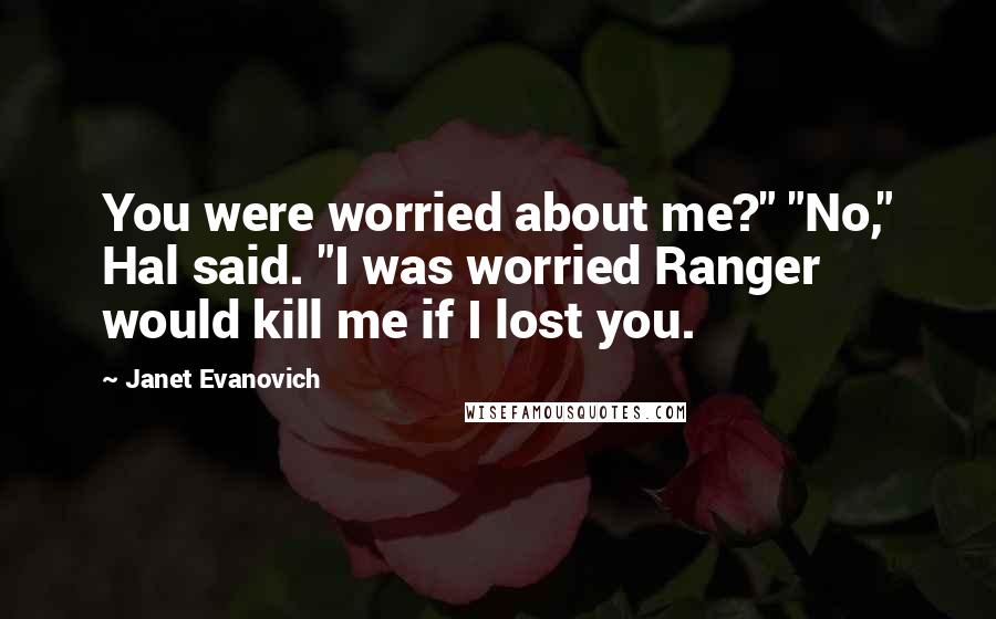 Janet Evanovich Quotes: You were worried about me?" "No," Hal said. "I was worried Ranger would kill me if I lost you.