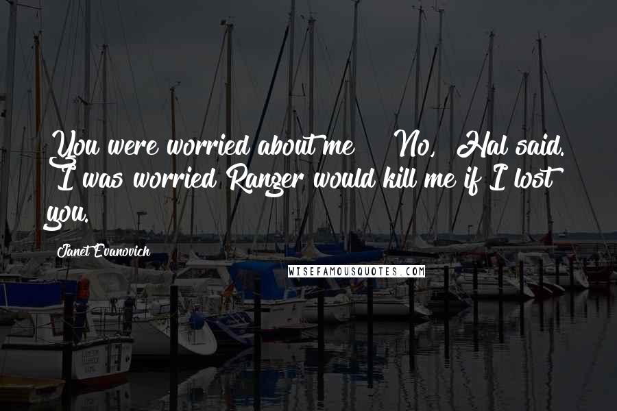 Janet Evanovich Quotes: You were worried about me?" "No," Hal said. "I was worried Ranger would kill me if I lost you.