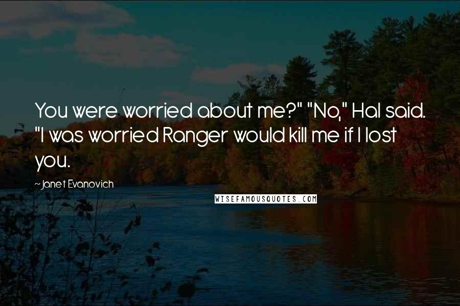 Janet Evanovich Quotes: You were worried about me?" "No," Hal said. "I was worried Ranger would kill me if I lost you.