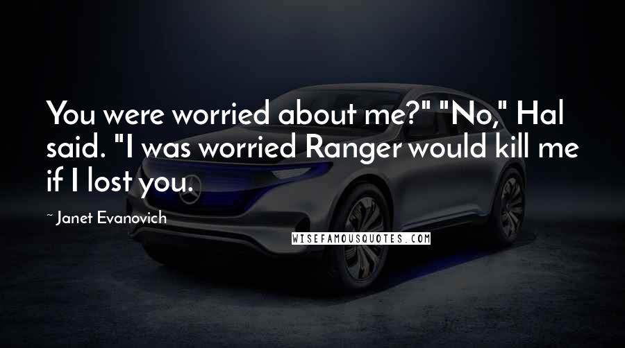 Janet Evanovich Quotes: You were worried about me?" "No," Hal said. "I was worried Ranger would kill me if I lost you.