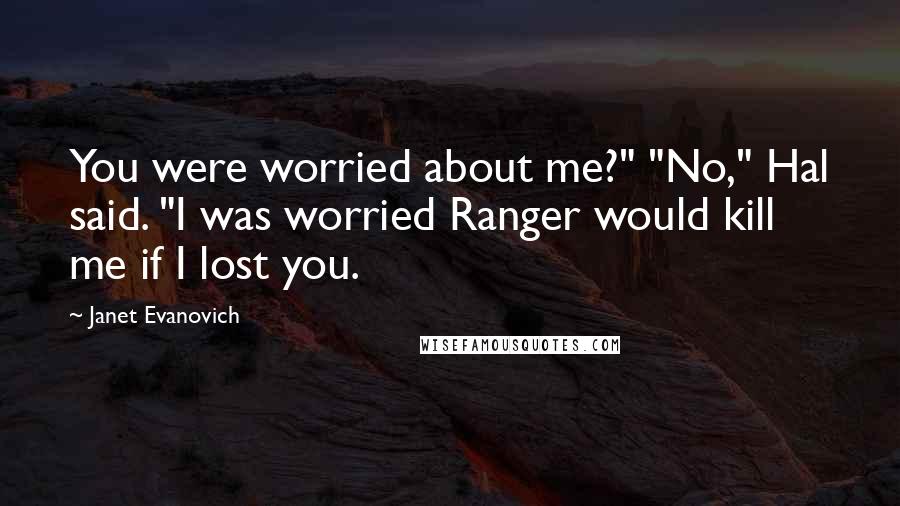 Janet Evanovich Quotes: You were worried about me?" "No," Hal said. "I was worried Ranger would kill me if I lost you.