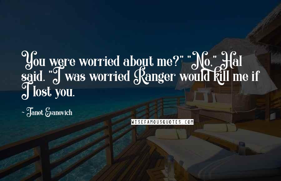 Janet Evanovich Quotes: You were worried about me?" "No," Hal said. "I was worried Ranger would kill me if I lost you.