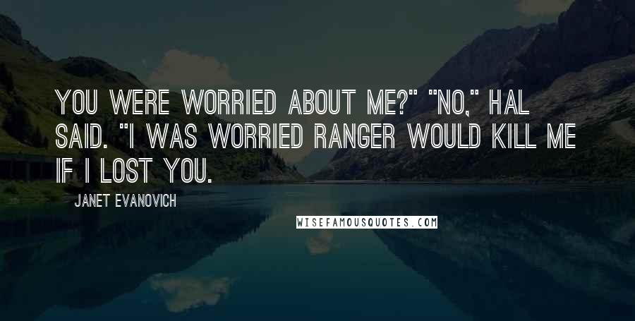 Janet Evanovich Quotes: You were worried about me?" "No," Hal said. "I was worried Ranger would kill me if I lost you.