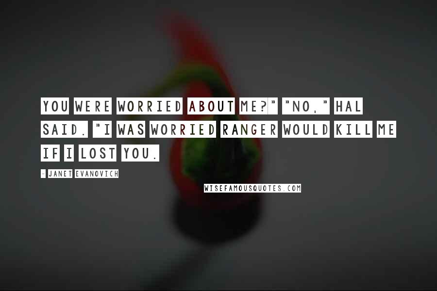 Janet Evanovich Quotes: You were worried about me?" "No," Hal said. "I was worried Ranger would kill me if I lost you.
