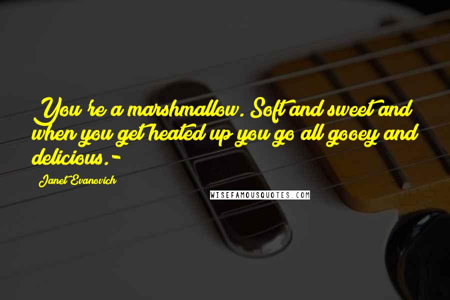 Janet Evanovich Quotes: You're a marshmallow. Soft and sweet and when you get heated up you go all gooey and delicious.-