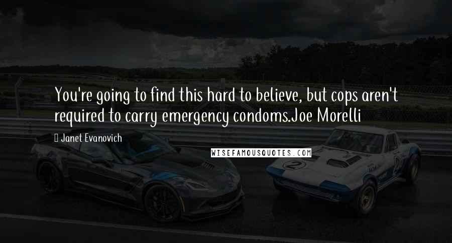 Janet Evanovich Quotes: You're going to find this hard to believe, but cops aren't required to carry emergency condoms.Joe Morelli