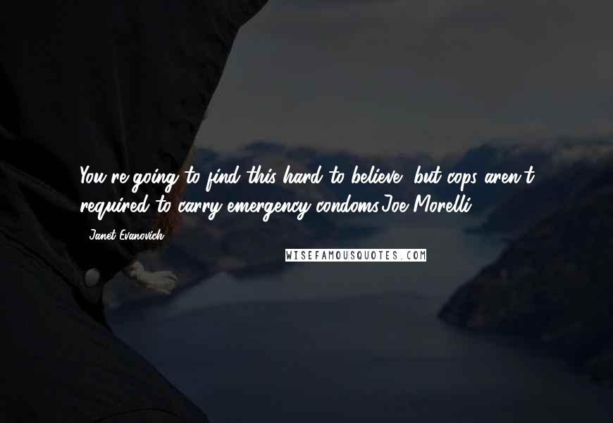 Janet Evanovich Quotes: You're going to find this hard to believe, but cops aren't required to carry emergency condoms.Joe Morelli