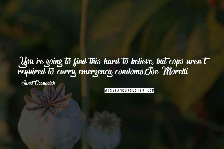 Janet Evanovich Quotes: You're going to find this hard to believe, but cops aren't required to carry emergency condoms.Joe Morelli