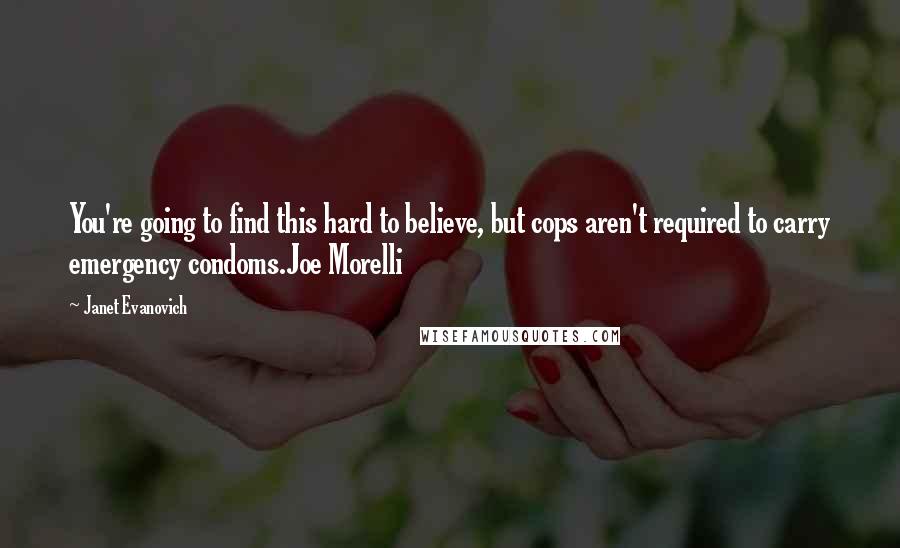 Janet Evanovich Quotes: You're going to find this hard to believe, but cops aren't required to carry emergency condoms.Joe Morelli