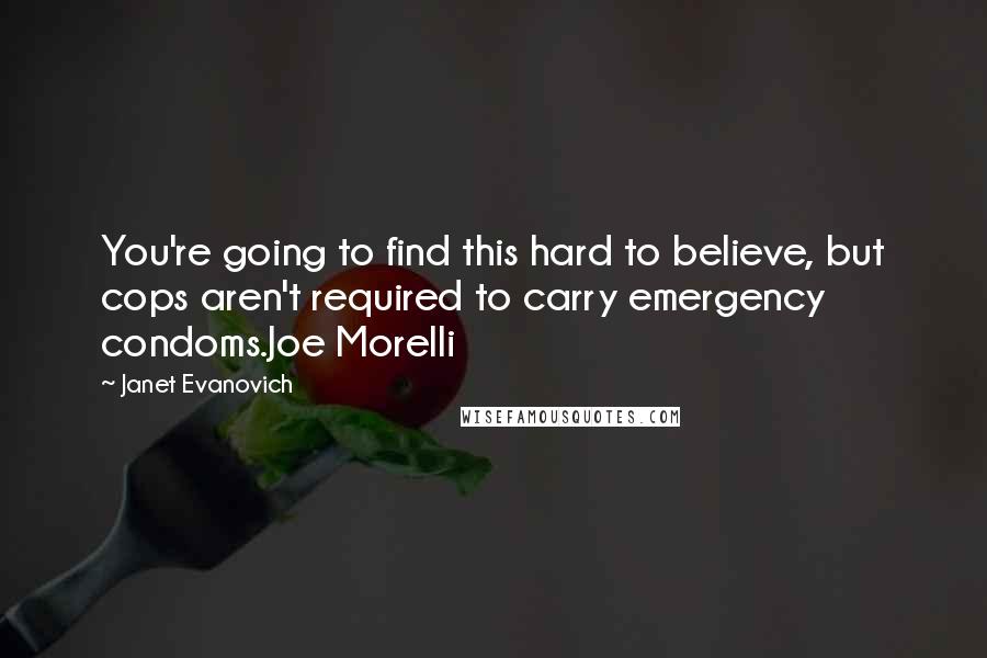 Janet Evanovich Quotes: You're going to find this hard to believe, but cops aren't required to carry emergency condoms.Joe Morelli