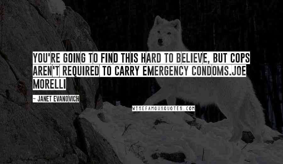 Janet Evanovich Quotes: You're going to find this hard to believe, but cops aren't required to carry emergency condoms.Joe Morelli