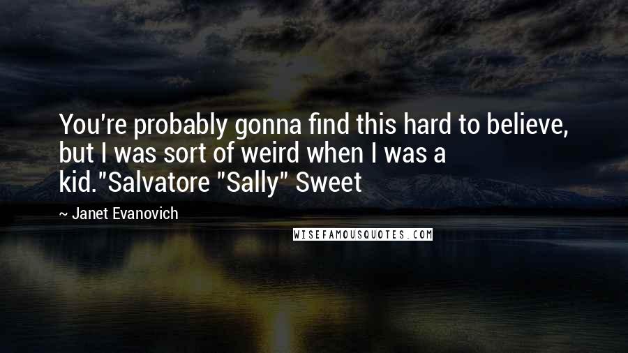Janet Evanovich Quotes: You're probably gonna find this hard to believe, but I was sort of weird when I was a kid."Salvatore "Sally" Sweet