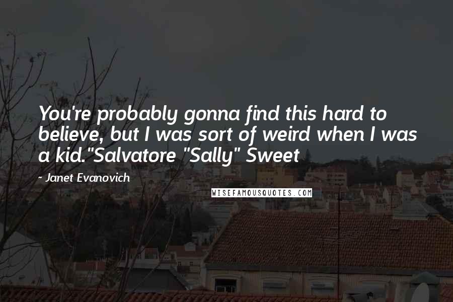 Janet Evanovich Quotes: You're probably gonna find this hard to believe, but I was sort of weird when I was a kid."Salvatore "Sally" Sweet