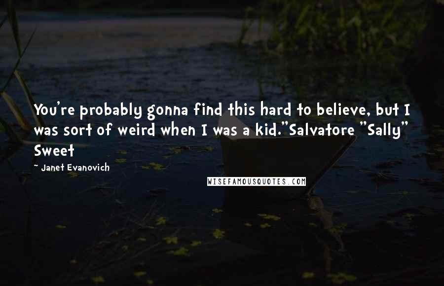 Janet Evanovich Quotes: You're probably gonna find this hard to believe, but I was sort of weird when I was a kid."Salvatore "Sally" Sweet