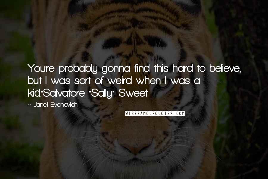 Janet Evanovich Quotes: You're probably gonna find this hard to believe, but I was sort of weird when I was a kid."Salvatore "Sally" Sweet