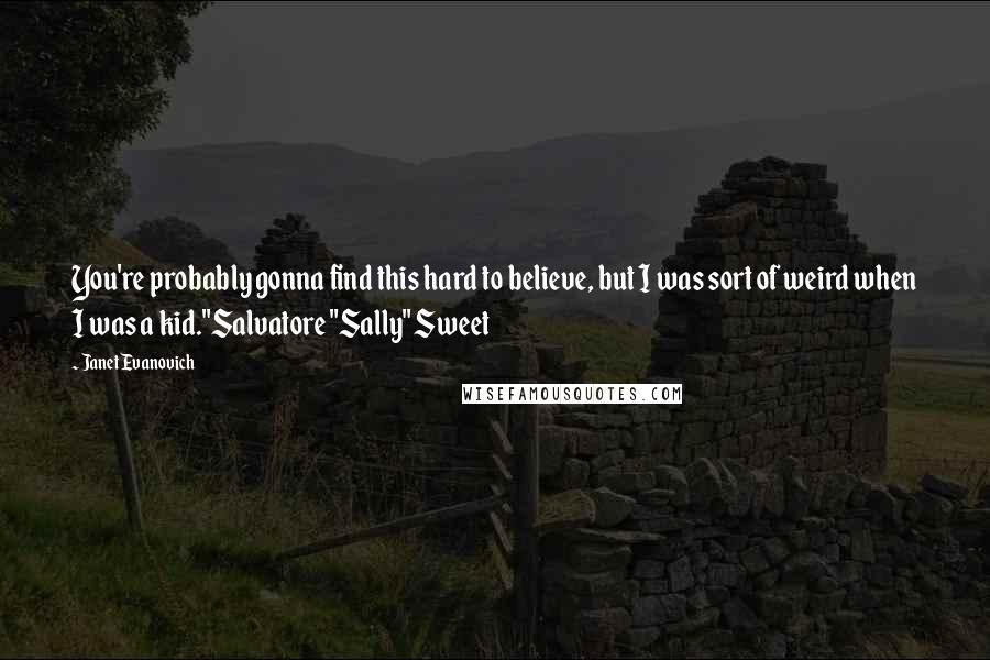 Janet Evanovich Quotes: You're probably gonna find this hard to believe, but I was sort of weird when I was a kid."Salvatore "Sally" Sweet