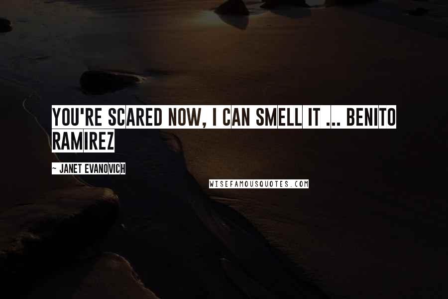 Janet Evanovich Quotes: You're scared now, I can smell it ... Benito Ramirez