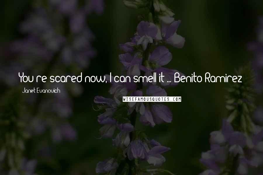 Janet Evanovich Quotes: You're scared now, I can smell it ... Benito Ramirez