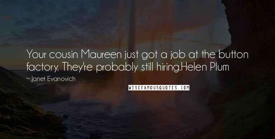 Janet Evanovich Quotes: Your cousin Maureen just got a job at the button factory. They're probably still hiring.Helen Plum