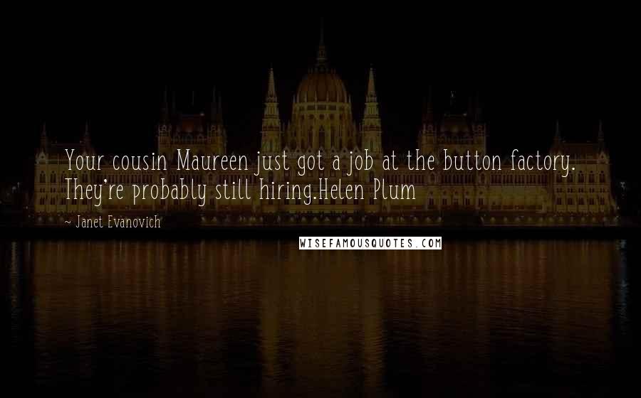 Janet Evanovich Quotes: Your cousin Maureen just got a job at the button factory. They're probably still hiring.Helen Plum