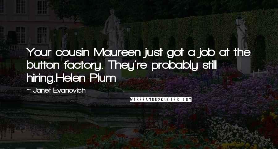Janet Evanovich Quotes: Your cousin Maureen just got a job at the button factory. They're probably still hiring.Helen Plum