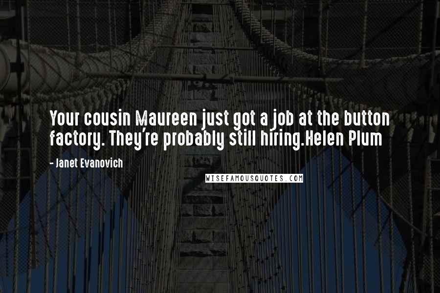 Janet Evanovich Quotes: Your cousin Maureen just got a job at the button factory. They're probably still hiring.Helen Plum