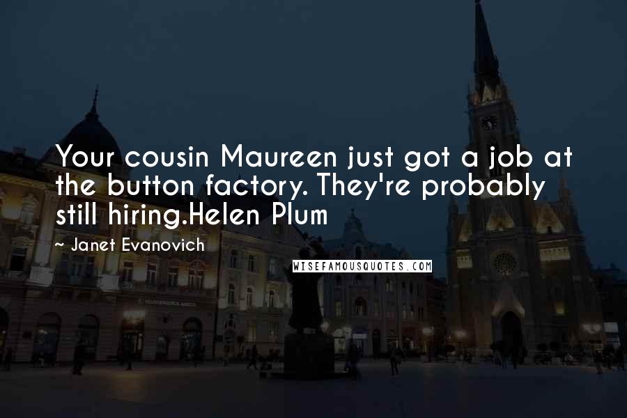 Janet Evanovich Quotes: Your cousin Maureen just got a job at the button factory. They're probably still hiring.Helen Plum