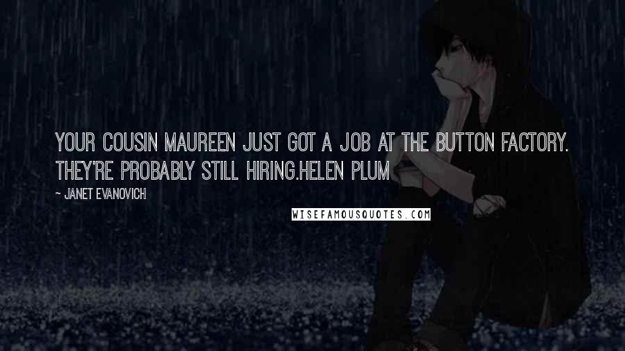 Janet Evanovich Quotes: Your cousin Maureen just got a job at the button factory. They're probably still hiring.Helen Plum