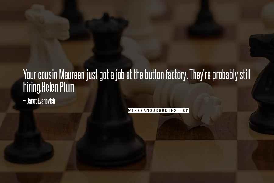 Janet Evanovich Quotes: Your cousin Maureen just got a job at the button factory. They're probably still hiring.Helen Plum
