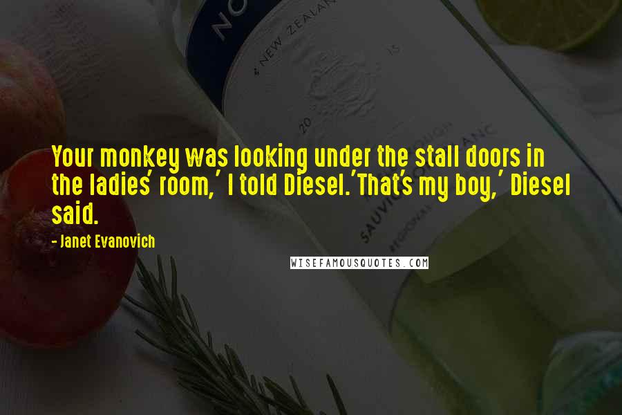 Janet Evanovich Quotes: Your monkey was looking under the stall doors in the ladies' room,' I told Diesel.'That's my boy,' Diesel said.