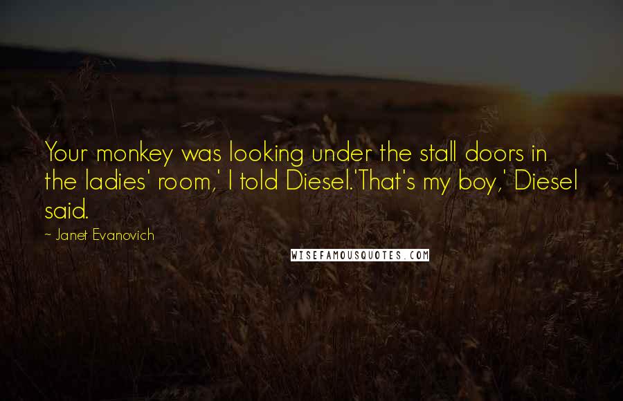 Janet Evanovich Quotes: Your monkey was looking under the stall doors in the ladies' room,' I told Diesel.'That's my boy,' Diesel said.