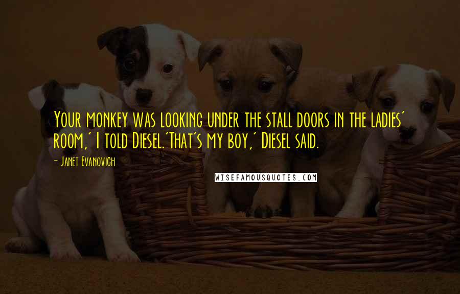 Janet Evanovich Quotes: Your monkey was looking under the stall doors in the ladies' room,' I told Diesel.'That's my boy,' Diesel said.