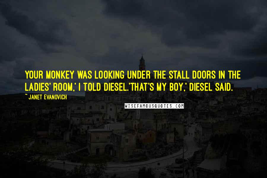 Janet Evanovich Quotes: Your monkey was looking under the stall doors in the ladies' room,' I told Diesel.'That's my boy,' Diesel said.