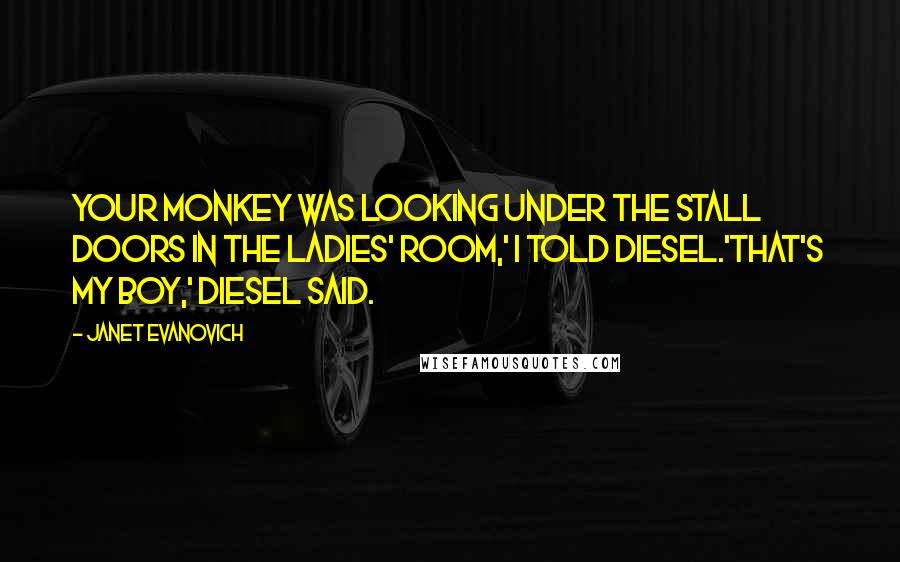 Janet Evanovich Quotes: Your monkey was looking under the stall doors in the ladies' room,' I told Diesel.'That's my boy,' Diesel said.