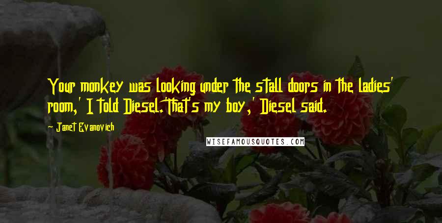 Janet Evanovich Quotes: Your monkey was looking under the stall doors in the ladies' room,' I told Diesel.'That's my boy,' Diesel said.