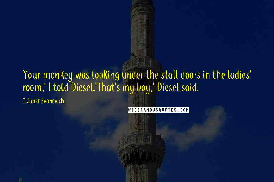 Janet Evanovich Quotes: Your monkey was looking under the stall doors in the ladies' room,' I told Diesel.'That's my boy,' Diesel said.